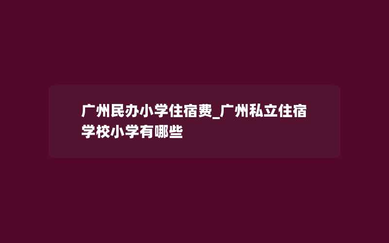 广州民办小学住宿费_广州私立住宿学校小学有哪些