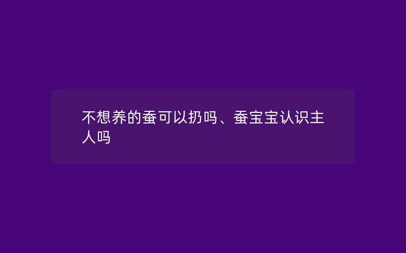 不想养的蚕可以扔吗、蚕宝宝认识主人吗