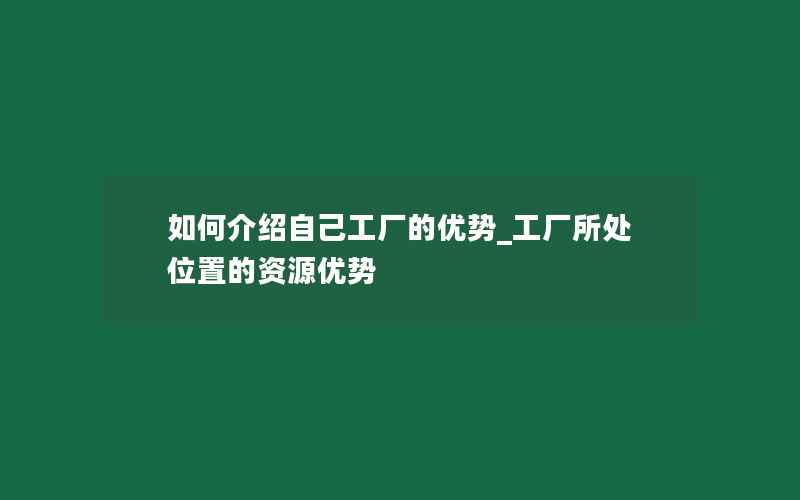 如何介绍自己工厂的优势_工厂所处位置的资源优势