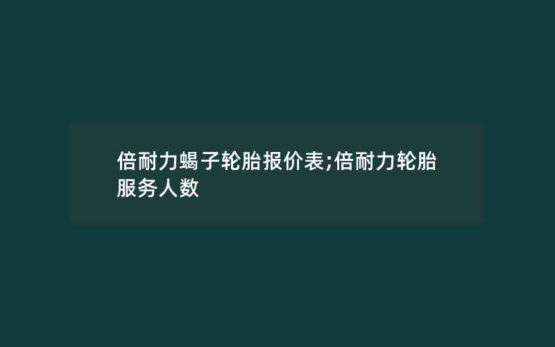 倍耐力蝎子轮胎报价表;倍耐力轮胎服务人数