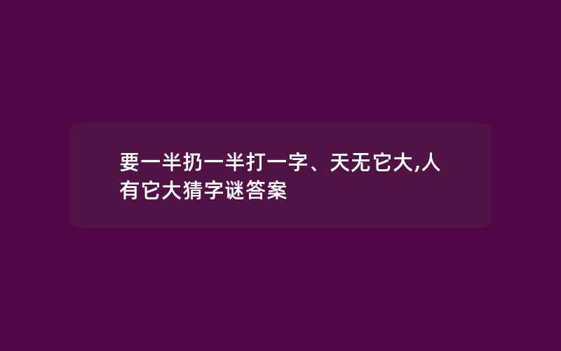 要一半扔一半打一字、天无它大,人有它大猜字谜答案