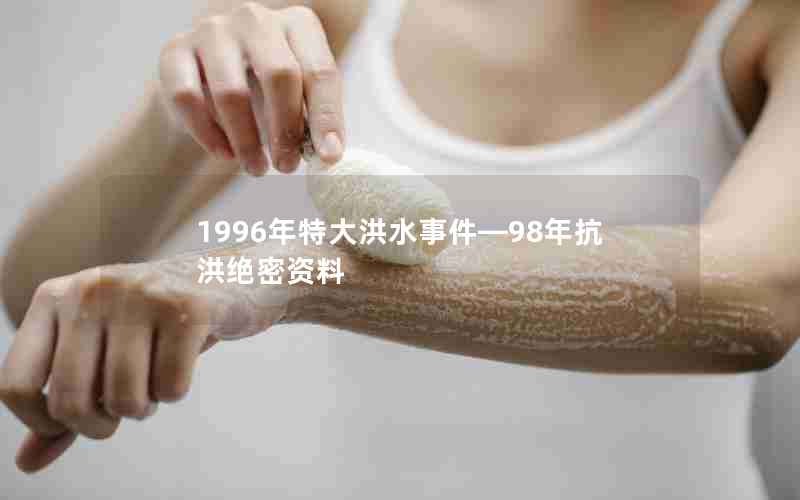 1996年特大洪水事件—98年抗洪绝密资料