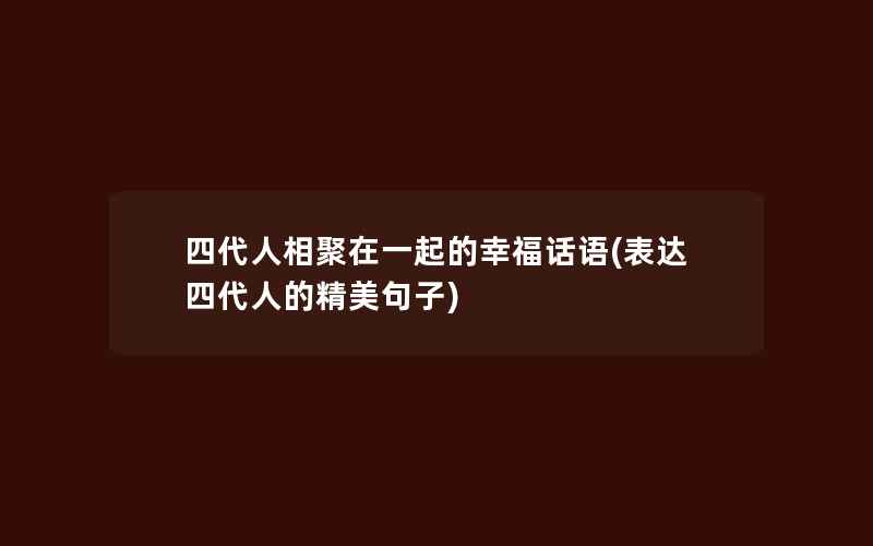 四代人相聚在一起的幸福话语(表达四代人的精美句子)