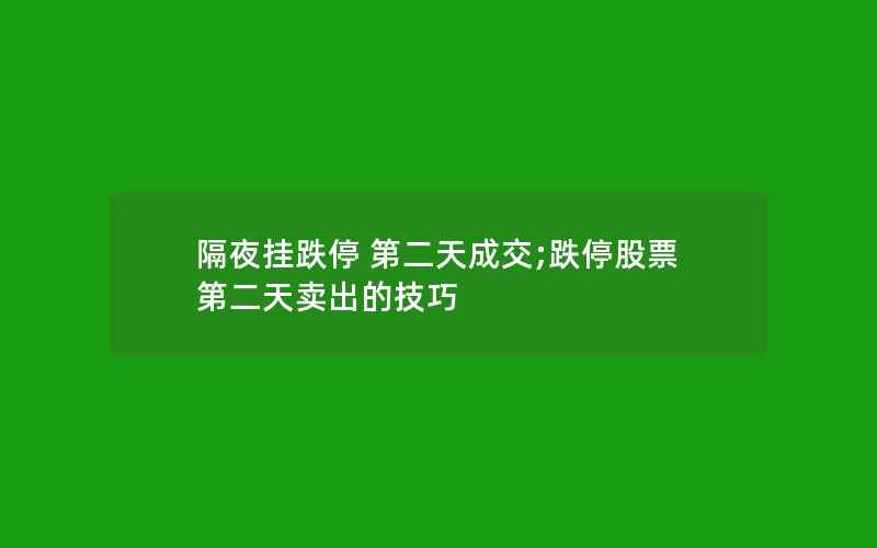 隔夜挂跌停 第二天成交;跌停股票第二天卖出的技巧