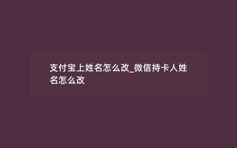 支付宝上姓名怎么改_微信持卡人姓名怎么改