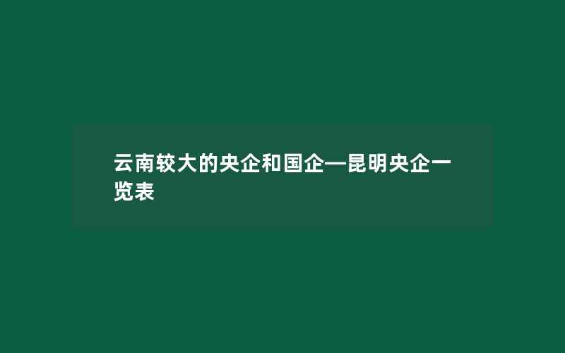 云南较大的央企和国企—昆明央企一览表