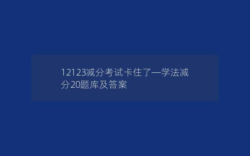 12123减分考试卡住了—学法减分20题库及答案