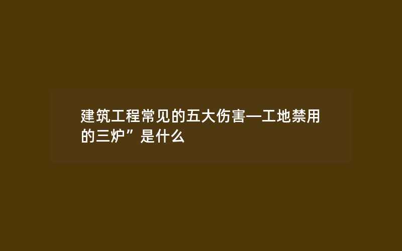 建筑工程常见的五大伤害—工地禁用的三炉”是什么