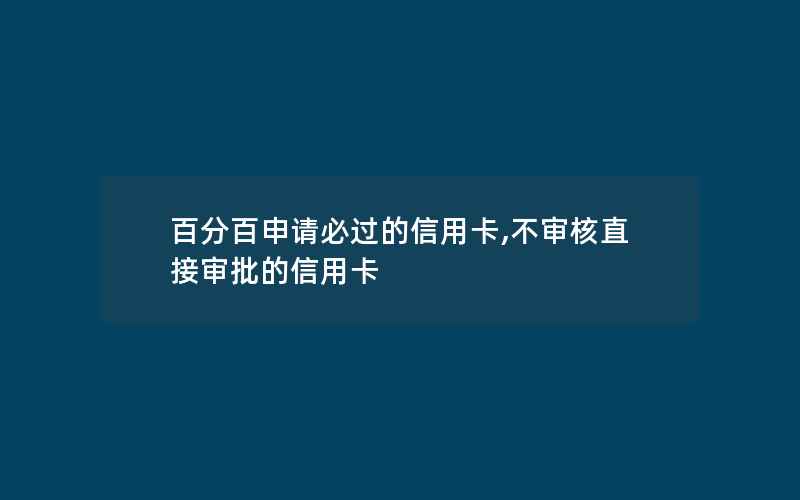 百分百申请必过的信用卡,不审核直接审批的信用卡