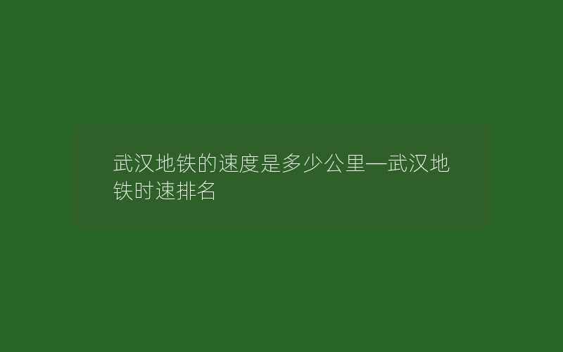 武汉地铁的速度是多少公里—武汉地铁时速排名