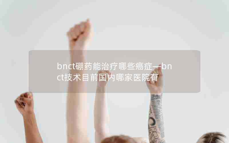 bnct硼药能治疗哪些癌症—bnct技术目前国内哪家医院有