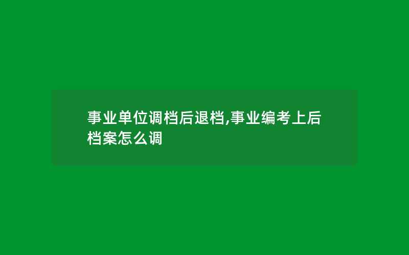 事业单位调档后退档,事业编考上后档案怎么调