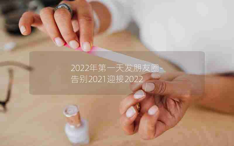 2022年第一天发朋友圈-告别2021迎接2022