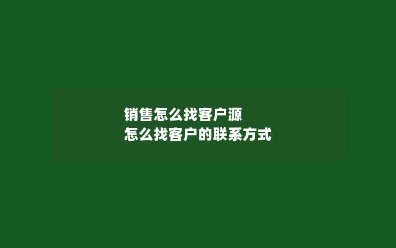 销售怎么找客户源 怎么找客户的联系方式