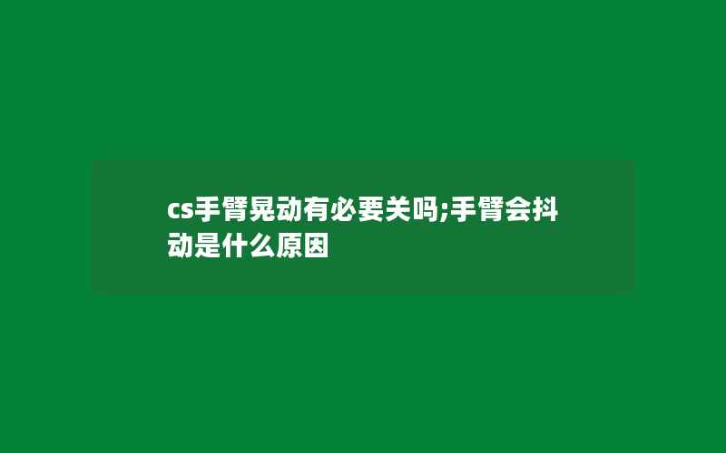 cs手臂晃动有必要关吗;手臂会抖动是什么原因