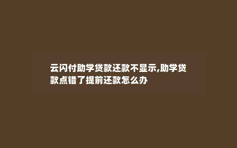 云闪付助学贷款还款不显示,助学贷款点错了提前还款怎么办