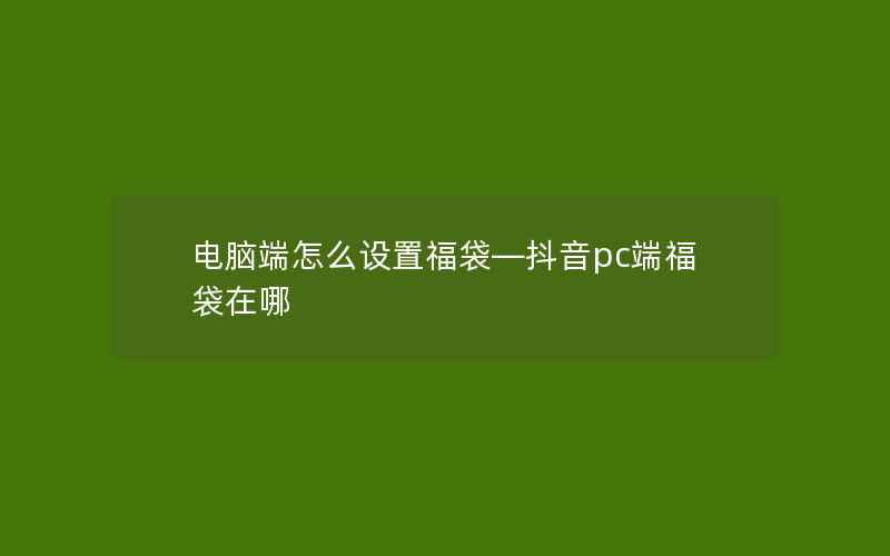 电脑端怎么设置福袋—抖音pc端福袋在哪