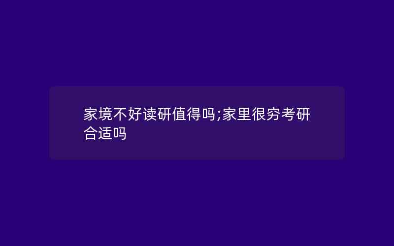 家境不好读研值得吗;家里很穷考研合适吗