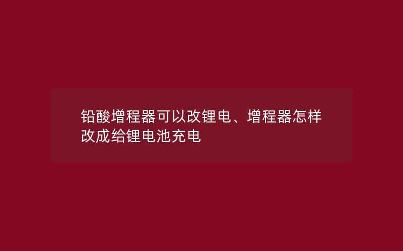 铅酸增程器可以改锂电、增程器怎样改成给锂电池充电