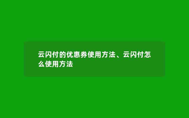 云闪付的优惠券使用方法、云闪付怎么使用方法