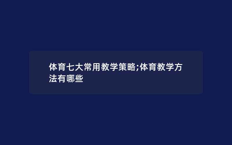 体育七大常用教学策略;体育教学方法有哪些