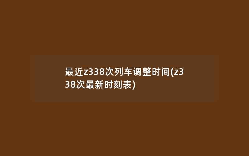 最近z338次列车调整时间(z338次最新时刻表)