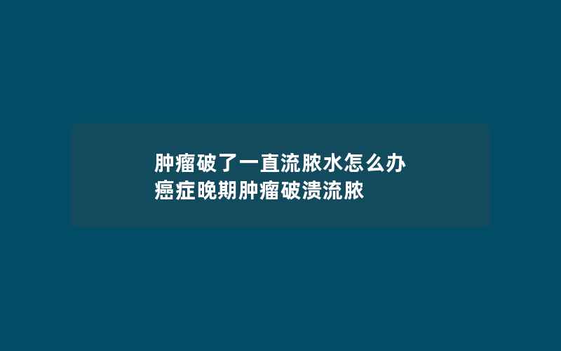 肿瘤破了一直流脓水怎么办 癌症晚期肿瘤破溃流脓