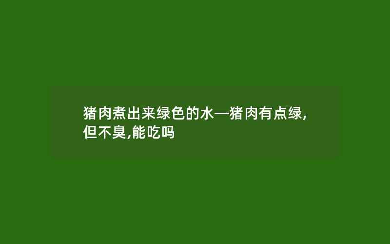 猪肉煮出来绿色的水—猪肉有点绿,但不臭,能吃吗