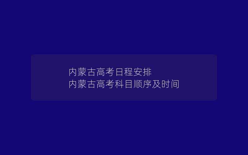 内蒙古高考日程安排 内蒙古高考科目顺序及时间