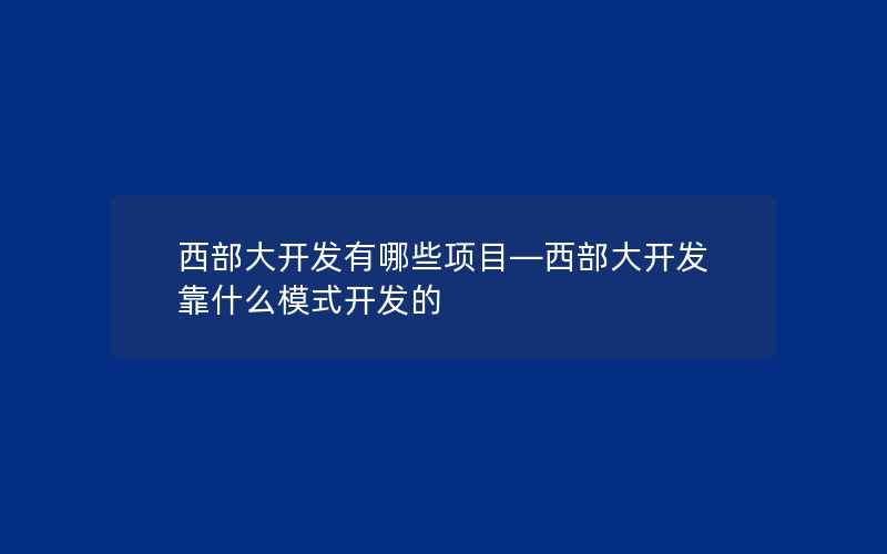 西部大开发有哪些项目—西部大开发靠什么模式开发的