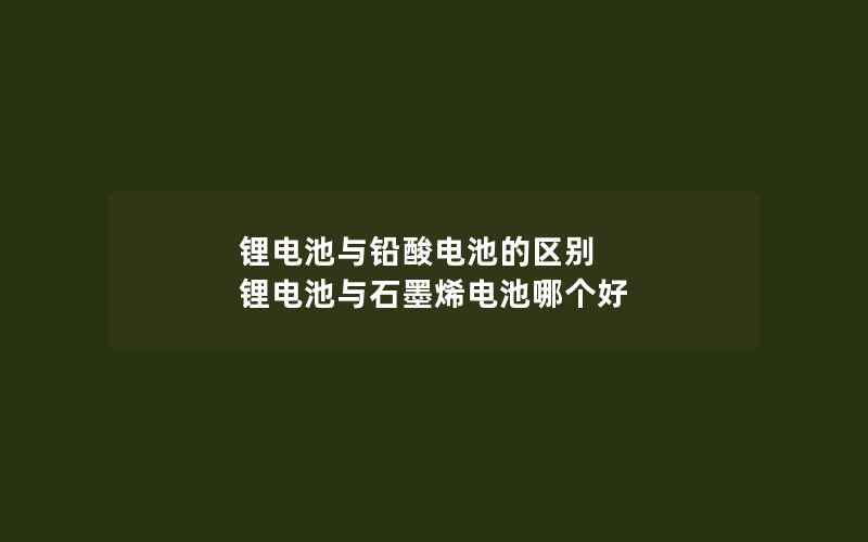 锂电池与铅酸电池的区别 锂电池与石墨烯电池哪个好