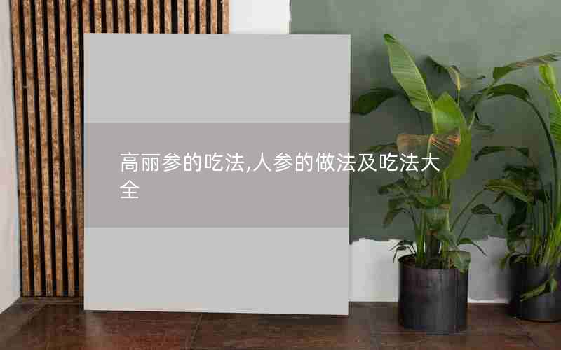 高丽参的吃法,人参的做法及吃法大全