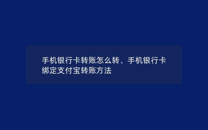 手机银行卡转账怎么转、手机银行卡绑定支付宝转账方法