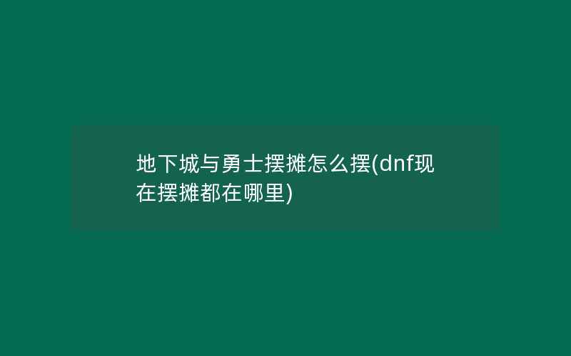 地下城与勇士摆摊怎么摆(dnf现在摆摊都在哪里)