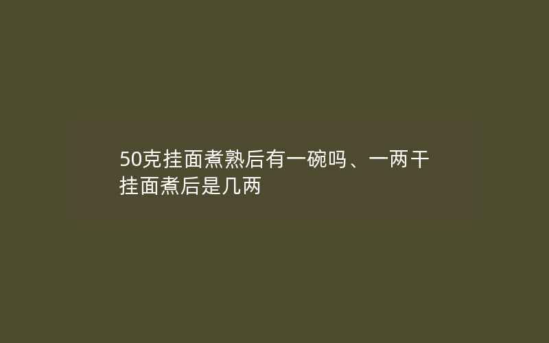 50克挂面煮熟后有一碗吗、一两干挂面煮后是几两