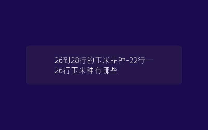 26到28行的玉米品种-22行一26行玉米种有哪些