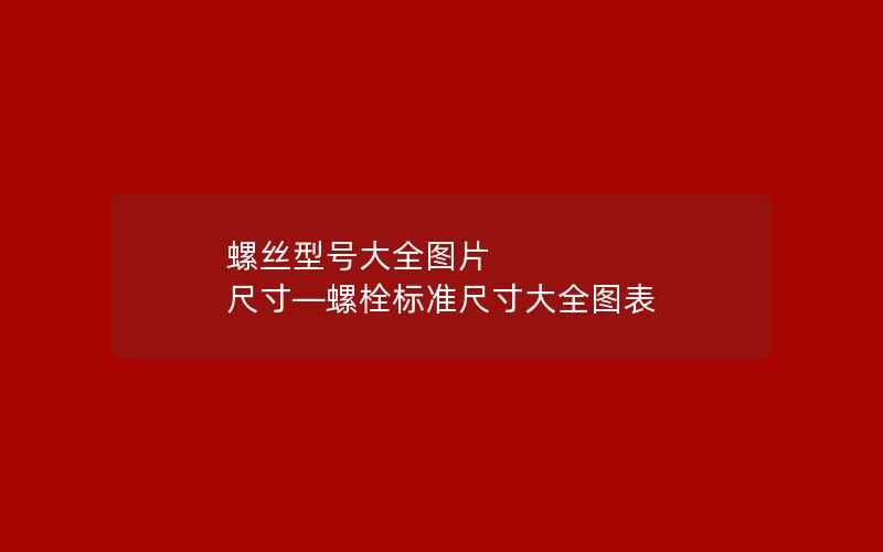 螺丝型号大全图片 尺寸—螺栓标准尺寸大全图表