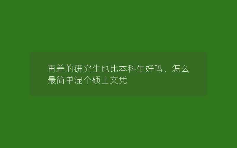 再差的研究生也比本科生好吗、怎么最简单混个硕士文凭