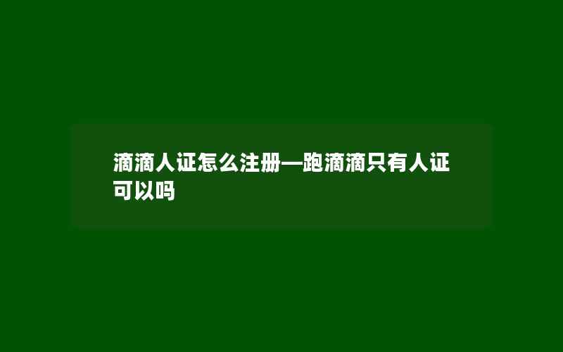 滴滴人证怎么注册—跑滴滴只有人证可以吗