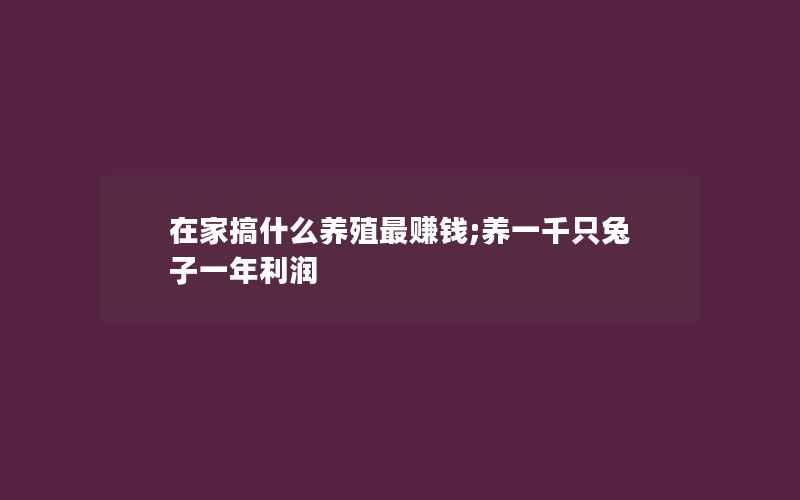 在家搞什么养殖最赚钱;养一千只兔子一年利润