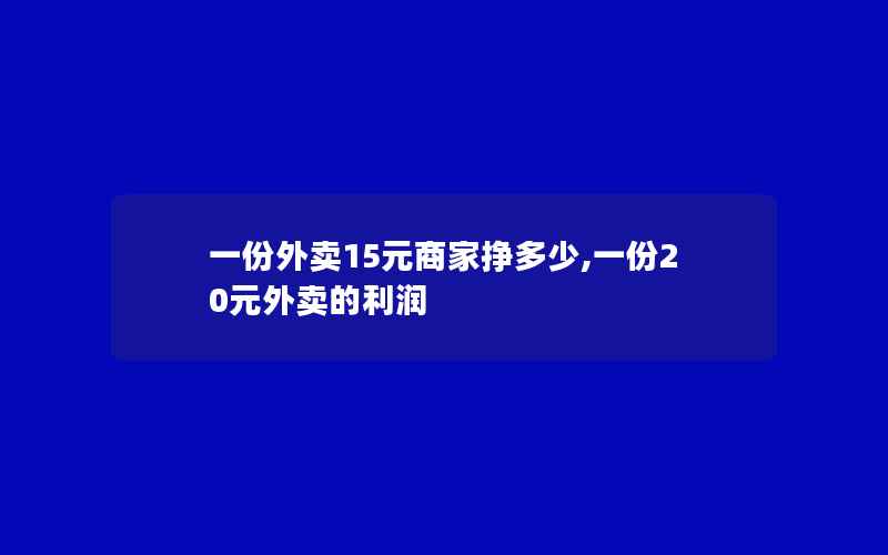 一份外卖15元商家挣多少,一份20元外卖的利润