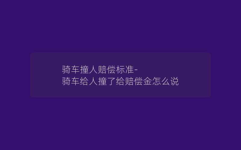 骑车撞人赔偿标准-骑车给人撞了给赔偿金怎么说