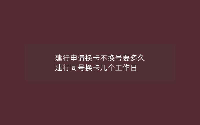 建行申请换卡不换号要多久 建行同号换卡几个工作日