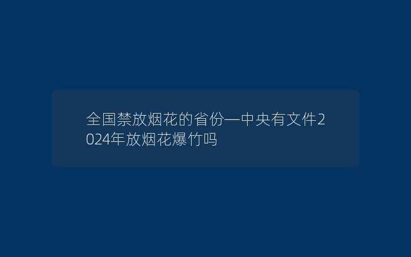 全国禁放烟花的省份—中央有文件2024年放烟花爆竹吗