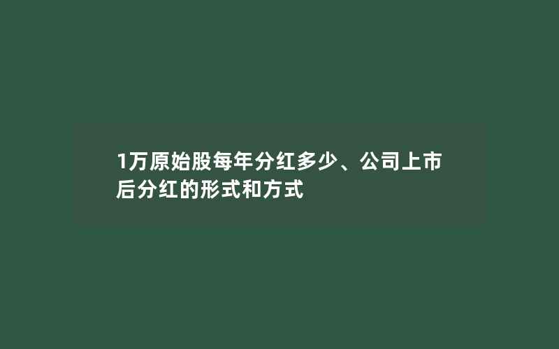 1万原始股每年分红多少、公司上市后分红的形式和方式