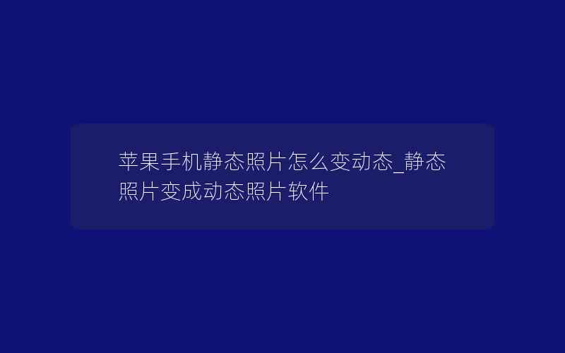 苹果手机静态照片怎么变动态_静态照片变成动态照片软件