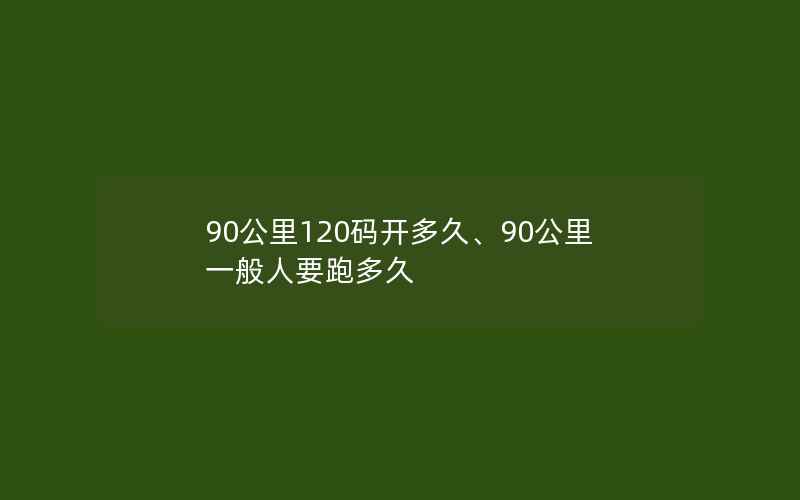 90公里120码开多久、90公里一般人要跑多久