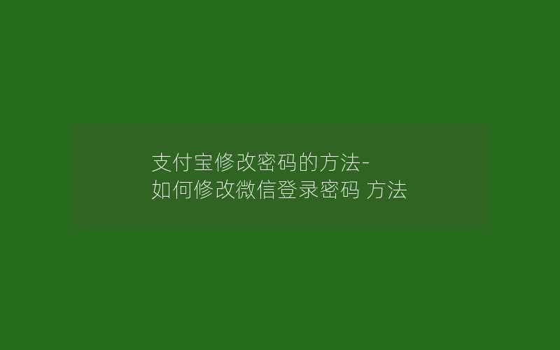 支付宝修改密码的方法-如何修改微信登录密码 方法