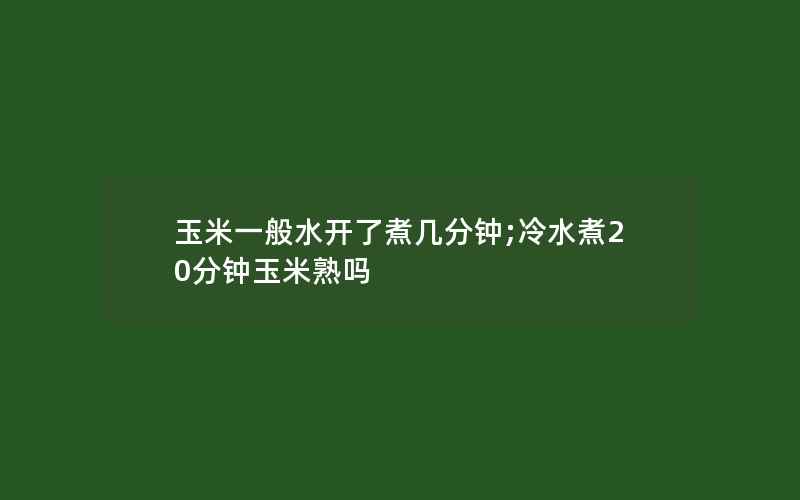 玉米一般水开了煮几分钟;冷水煮20分钟玉米熟吗