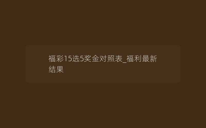 福彩15选5奖金对照表_福利最新结果